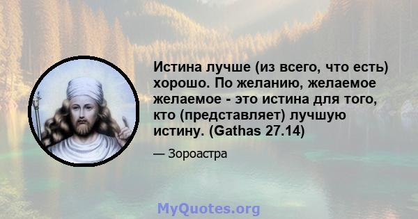 Истина лучше (из всего, что есть) хорошо. По желанию, желаемое желаемое - это истина для того, кто (представляет) лучшую истину. (Gathas 27.14)