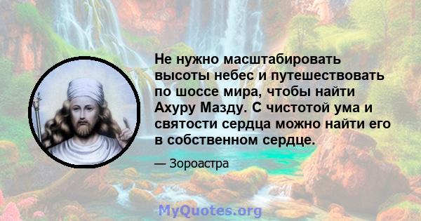 Не нужно масштабировать высоты небес и путешествовать по шоссе мира, чтобы найти Ахуру Мазду. С чистотой ума и святости сердца можно найти его в собственном сердце.