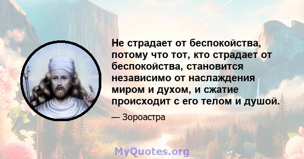 Не страдает от беспокойства, потому что тот, кто страдает от беспокойства, становится независимо от наслаждения миром и духом, и сжатие происходит с его телом и душой.