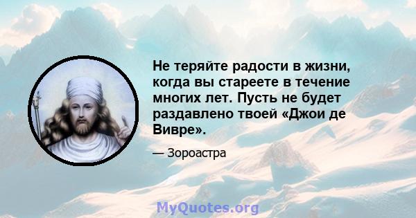 Не теряйте радости в жизни, когда вы стареете в течение многих лет. Пусть не будет раздавлено твоей «Джои де Вивре».