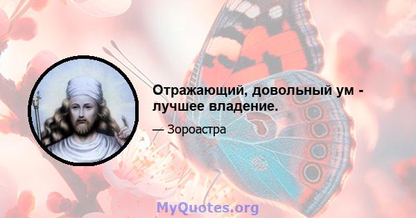 Отражающий, довольный ум - лучшее владение.