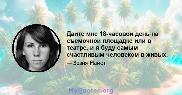 Дайте мне 18-часовой день на съемочной площадке или в театре, и я буду самым счастливым человеком в живых.