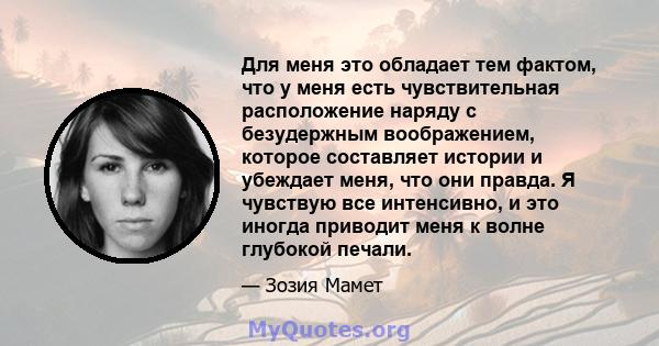 Для меня это обладает тем фактом, что у меня есть чувствительная расположение наряду с безудержным воображением, которое составляет истории и убеждает меня, что они правда. Я чувствую все интенсивно, и это иногда