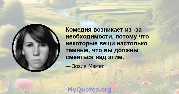 Комедия возникает из -за необходимости, потому что некоторые вещи настолько темные, что вы должны смеяться над этим.