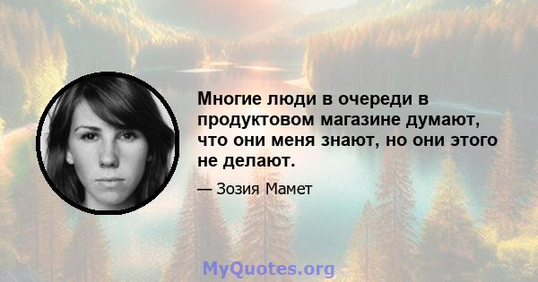 Многие люди в очереди в продуктовом магазине думают, что они меня знают, но они этого не делают.