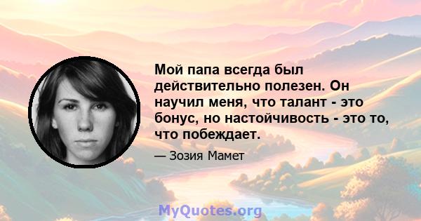 Мой папа всегда был действительно полезен. Он научил меня, что талант - это бонус, но настойчивость - это то, что побеждает.