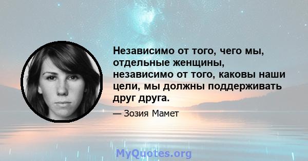 Независимо от того, чего мы, отдельные женщины, независимо от того, каковы наши цели, мы должны поддерживать друг друга.