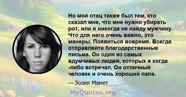 Но мой отец также был тем, кто сказал мне, что мне нужно убирать рот, или я никогда не найду мужчину. Что для него очень важно, это манеры. Появиться вовремя. Всегда отправляйте благодарственные письма. Он один из самых 