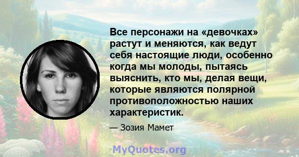 Все персонажи на «девочках» растут и меняются, как ведут себя настоящие люди, особенно когда мы молоды, пытаясь выяснить, кто мы, делая вещи, которые являются полярной противоположностью наших характеристик.