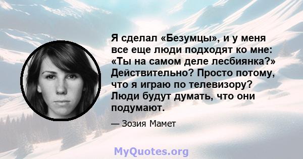 Я сделал «Безумцы», и у меня все еще люди подходят ко мне: «Ты на самом деле лесбиянка?» Действительно? Просто потому, что я играю по телевизору? Люди будут думать, что они подумают.