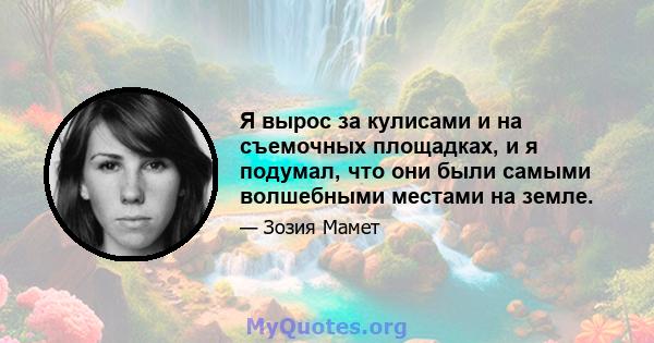 Я вырос за кулисами и на съемочных площадках, и я подумал, что они были самыми волшебными местами на земле.