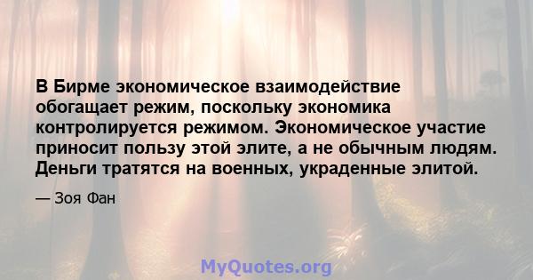 В Бирме экономическое взаимодействие обогащает режим, поскольку экономика контролируется режимом. Экономическое участие приносит пользу этой элите, а не обычным людям. Деньги тратятся на военных, украденные элитой.