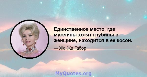 Единственное место, где мужчины хотят глубины в женщине, находится в ее косой.