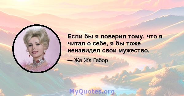 Если бы я поверил тому, что я читал о себе, я бы тоже ненавидел свои мужество.