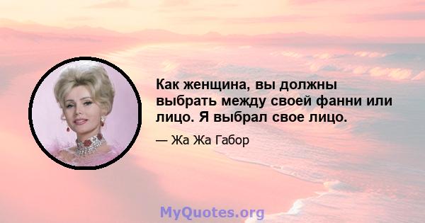 Как женщина, вы должны выбрать между своей фанни или лицо. Я выбрал свое лицо.