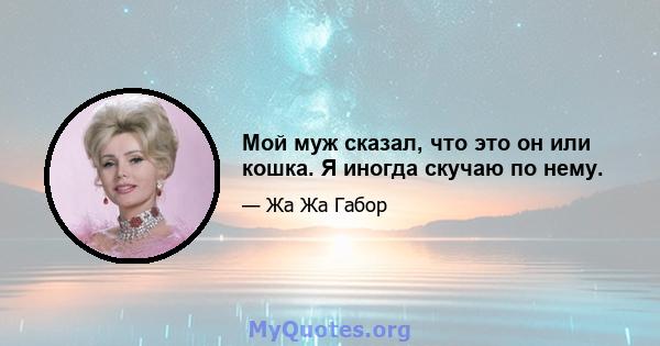 Мой муж сказал, что это он или кошка. Я иногда скучаю по нему.