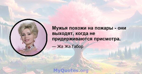 Мужья похожи на пожары - они выходят, когда не придерживаются присмотра.