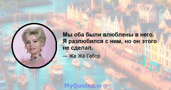 Мы оба были влюблены в него. Я разлюбился с ним, но он этого не сделал.