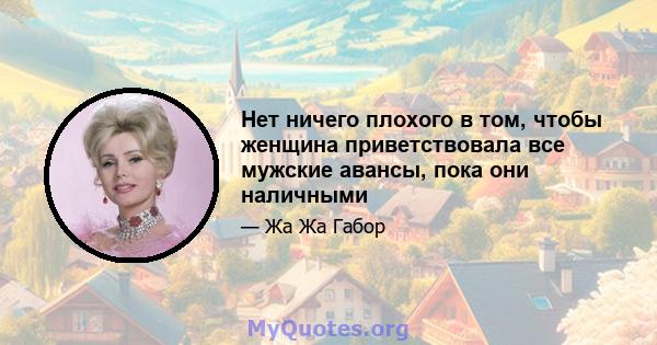 Нет ничего плохого в том, чтобы женщина приветствовала все мужские авансы, пока они наличными