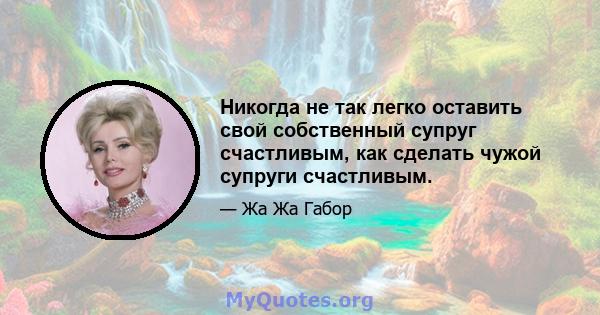 Никогда не так легко оставить свой собственный супруг счастливым, как сделать чужой супруги счастливым.