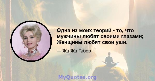 Одна из моих теорий - то, что мужчины любят своими глазами; Женщины любят свои уши.