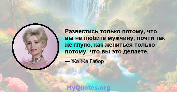 Развестись только потому, что вы не любите мужчину, почти так же глупо, как жениться только потому, что вы это делаете.