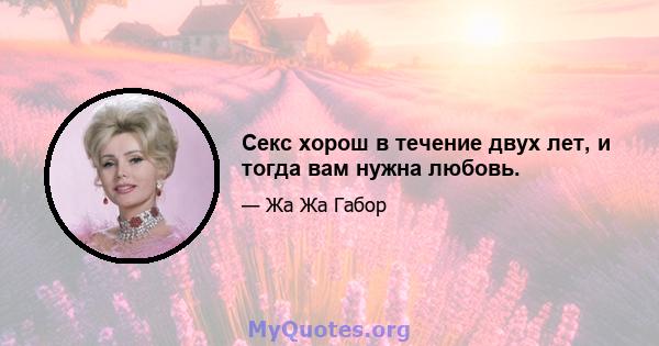 Секс хорош в течение двух лет, и тогда вам нужна любовь.