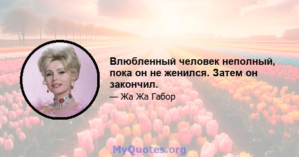 Влюбленный человек неполный, пока он не женился. Затем он закончил.