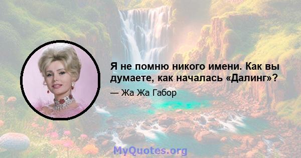 Я не помню никого имени. Как вы думаете, как началась «Далинг»?