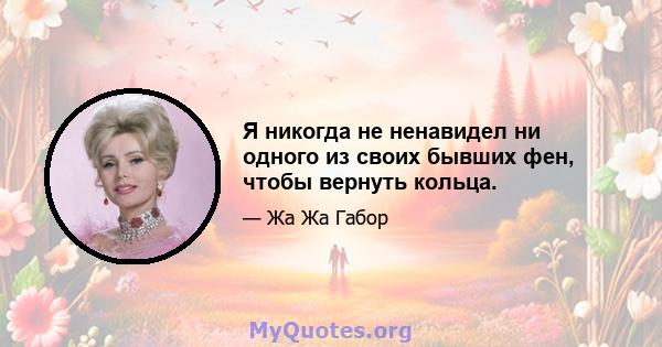 Я никогда не ненавидел ни одного из своих бывших фен, чтобы вернуть кольца.