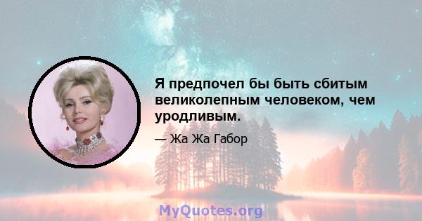 Я предпочел бы быть сбитым великолепным человеком, чем уродливым.