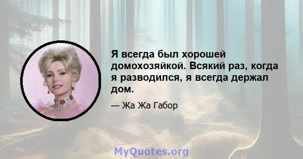 Я всегда был хорошей домохозяйкой. Всякий раз, когда я разводился, я всегда держал дом.