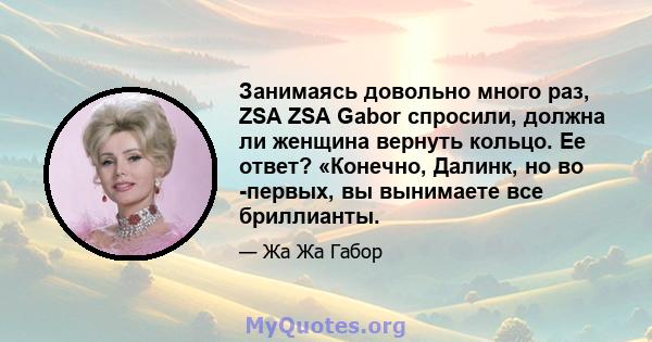 Занимаясь довольно много раз, ZSA ZSA Gabor спросили, должна ли женщина вернуть кольцо. Ее ответ? «Конечно, Далинк, но во -первых, вы вынимаете все бриллианты.