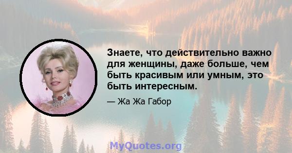 Знаете, что действительно важно для женщины, даже больше, чем быть красивым или умным, это быть интересным.