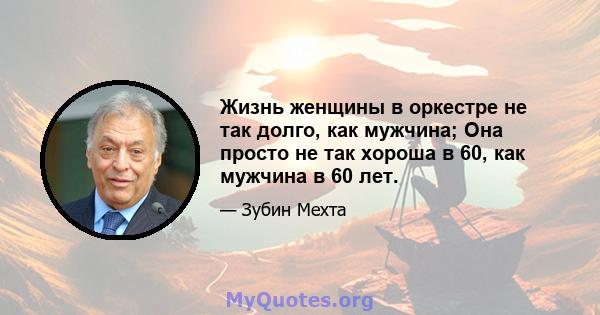 Жизнь женщины в оркестре не так долго, как мужчина; Она просто не так хороша в 60, как мужчина в 60 лет.