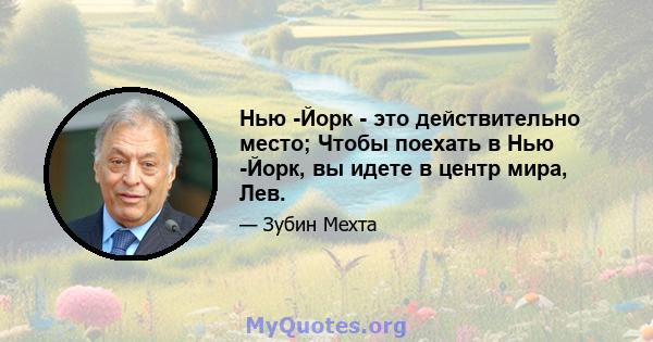 Нью -Йорк - это действительно место; Чтобы поехать в Нью -Йорк, вы идете в центр мира, Лев.