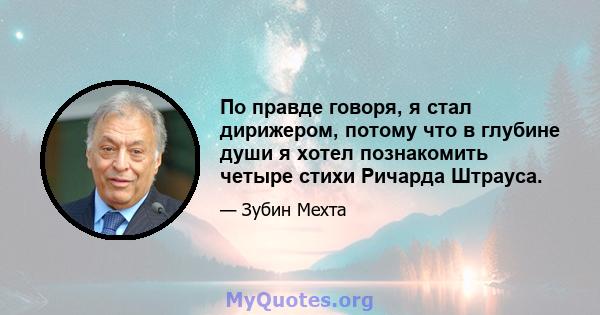 По правде говоря, я стал дирижером, потому что в глубине души я хотел познакомить четыре стихи Ричарда Штрауса.