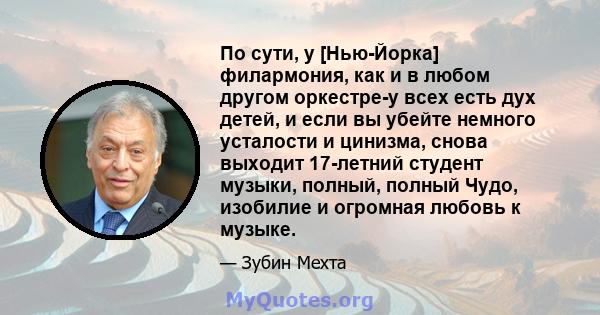 По сути, у [Нью-Йорка] филармония, как и в любом другом оркестре-у всех есть дух детей, и если вы убейте немного усталости и цинизма, снова выходит 17-летний студент музыки, полный, полный Чудо, изобилие и огромная