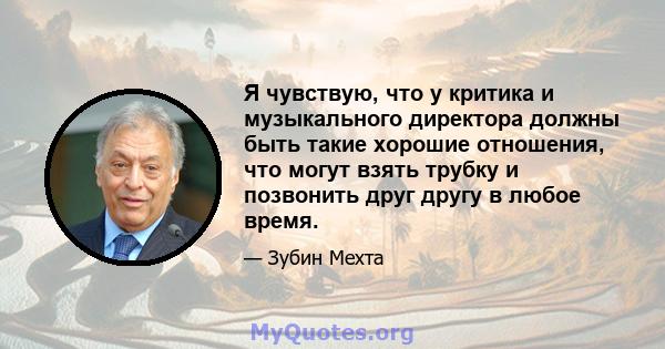 Я чувствую, что у критика и музыкального директора должны быть такие хорошие отношения, что могут взять трубку и позвонить друг другу в любое время.