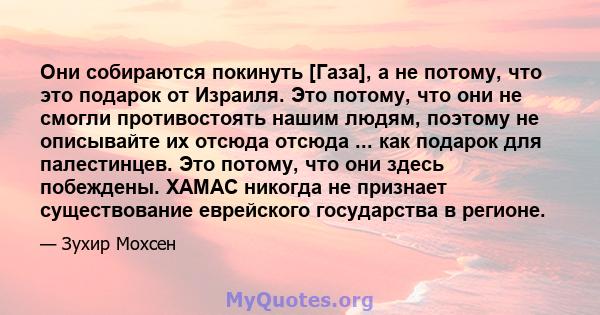 Они собираются покинуть [Газа], а не потому, что это подарок от Израиля. Это потому, что они не смогли противостоять нашим людям, поэтому не описывайте их отсюда отсюда ... как подарок для палестинцев. Это потому, что