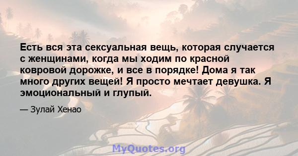 Есть вся эта сексуальная вещь, которая случается с женщинами, когда мы ходим по красной ковровой дорожке, и все в порядке! Дома я так много других вещей! Я просто мечтает девушка. Я эмоциональный и глупый.