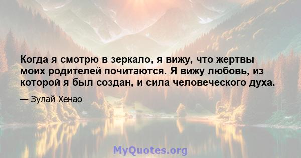 Когда я смотрю в зеркало, я вижу, что жертвы моих родителей почитаются. Я вижу любовь, из которой я был создан, и сила человеческого духа.