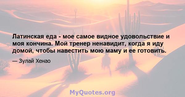 Латинская еда - мое самое видное удовольствие и моя кончина. Мой тренер ненавидит, когда я иду домой, чтобы навестить мою маму и ее готовить.