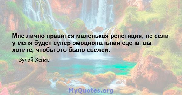 Мне лично нравится маленькая репетиция, не если у меня будет супер эмоциональная сцена, вы хотите, чтобы это было свежей.