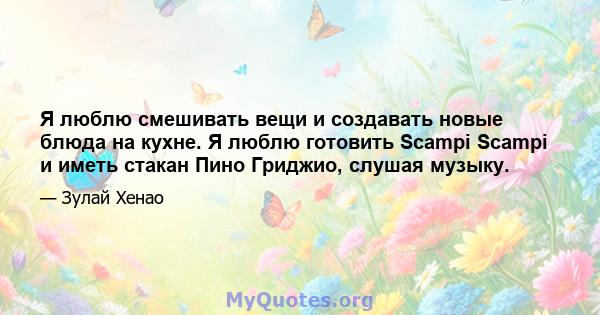 Я люблю смешивать вещи и создавать новые блюда на кухне. Я люблю готовить Scampi Scampi и иметь стакан Пино Гриджио, слушая музыку.