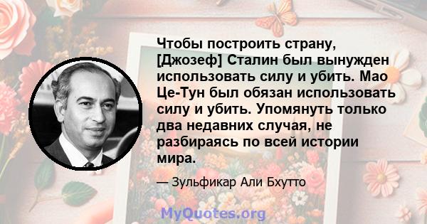 Чтобы построить страну, [Джозеф] Сталин был вынужден использовать силу и убить. Мао Це-Тун был обязан использовать силу и убить. Упомянуть только два недавних случая, не разбираясь по всей истории мира.