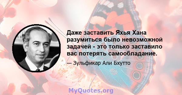 Даже заставить Яхья Хана разумиться было невозможной задачей - это только заставило вас потерять самообладание.