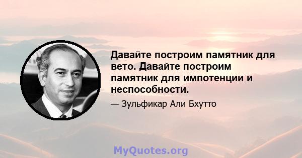 Давайте построим памятник для вето. Давайте построим памятник для импотенции и неспособности.