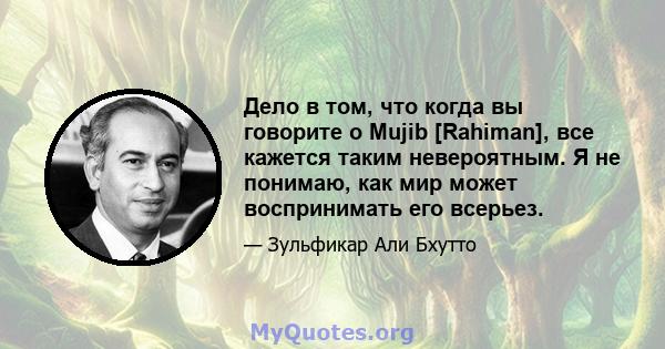 Дело в том, что когда вы говорите о Mujib [Rahiman], все кажется таким невероятным. Я не понимаю, как мир может воспринимать его всерьез.