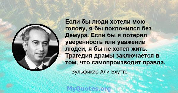 Если бы люди хотели мою голову, я бы поклонился без Демура. Если бы я потерял уверенность или уважение людей, я бы не хотел жить. Трагедия драмы заключается в том, что самопроизводит правда.